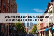 2023年养老金上调方案公布上海最新公告（2023年养老金上调方案公布上海）