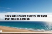 社保交满15年与20年有区别吗（社保必须交满15年和20年的区别）