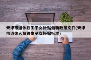 天津市退休独生子女补贴最新政策文件(天津市退休人员独生子女补贴标准)