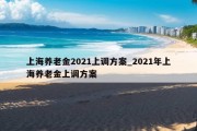 上海养老金2021上调方案_2021年上海养老金上调方案