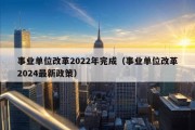 事业单位改革2022年完成（事业单位改革2024最新政策）