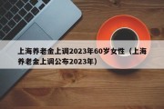 上海养老金上调2023年60岁女性（上海养老金上调公布2023年）