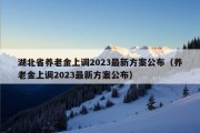 湖北省养老金上调2023最新方案公布（养老金上调2023最新方案公布）