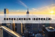 各省养老金上调方案公布（各省养老金上调）