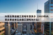 内蒙古事业编工资每年涨多少（2019年内蒙古事业单位会涨工资吗为什么）