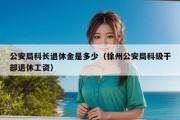 公安局科长退休金是多少（徐州公安局科级干部退休工资）