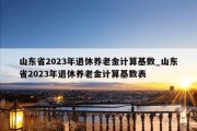 山东省2023年退休养老金计算基数_山东省2023年退休养老金计算基数表