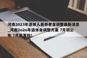 河南2023年退休人员养老金调整最新消息_河南2o2o年退休金调整方案 7月初公布 7月底发放!