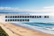 浙江企业副高职称退休待遇怎么样 - 浙江企业副高职称退休待遇