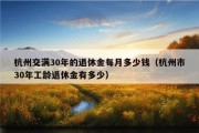 杭州交满30年的退休金每月多少钱（杭州市30年工龄退休金有多少）