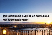 云南旅游攻略必去景点地图（云南旅游必去十大景点推荐地图视频讲解）