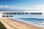 今年养老金调整方案公布了吗（今年养老金调整方案公布）