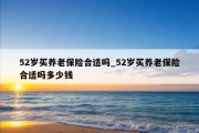 52岁买养老保险合适吗_52岁买养老保险合适吗多少钱