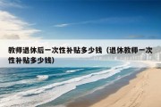 教师退休后一次性补贴多少钱（退休教师一次性补贴多少钱）