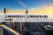 上海机构改革2021（上海机构改革方案2024年）