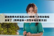 退休教师大好消息2019教师一次性补助标准来了（教师退休一次性补贴计算方法）