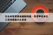 什么叫享受事业编制待遇 - 享受事业单位工资待遇是什么意思