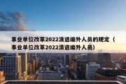 事业单位改革2022清退编外人员的规定（事业单位改革2022清退编外人员）