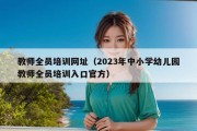 教师全员培训网址（2023年中小学幼儿园教师全员培训入口官方）