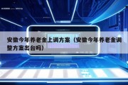 安徽今年养老金上调方案（安徽今年养老金调整方案出台吗）