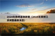 2024年教师退休政策（2024年教师工资调整最新消息）