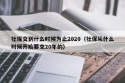 社保交到什么时候为止2020（社保从什么时候开始要交20年的）