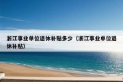 浙江事业单位退休补贴多少（浙江事业单位退休补贴）