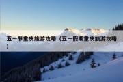 五一节重庆旅游攻略（五一假期重庆旅游攻略）