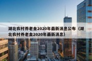 湖北农村养老金2020年最新消息公布（湖北农村养老金2020年最新消息）