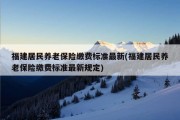 福建居民养老保险缴费标准最新(福建居民养老保险缴费标准最新规定)