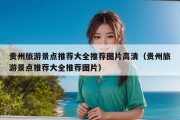 贵州旅游景点推荐大全推荐图片高清（贵州旅游景点推荐大全推荐图片）