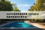 2024年退休养老金咋算（2024年10月后养老金的计算方法）