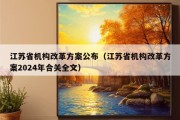 江苏省机构改革方案公布（江苏省机构改革方案2024年合关全文）