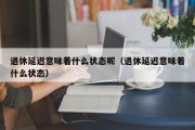 退休延迟意味着什么状态呢（退休延迟意味着什么状态）