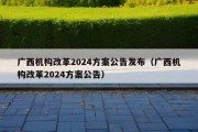 广西机构改革2024方案公告发布（广西机构改革2024方案公告）