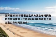 江苏省2023年养老金上调方案公布时间及地点电话查询（江苏省2023年养老金上调方案公布时间及地点）