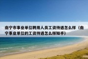 南宁市事业单位聘用人员工资待遇怎么样（南宁事业单位的工资待遇怎么样知乎）