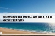 事业单位改企业事业编制人员有赔偿不（事业编改企业补偿标准）