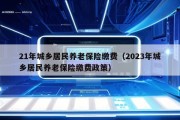 21年城乡居民养老保险缴费（2023年城乡居民养老保险缴费政策）