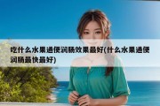 吃什么水果通便润肠效果最好(什么水果通便润肠最快最好)