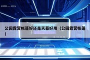 公园露营帐篷好还是天幕好用（公园露营帐篷）