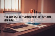 广东省退休人员 一次性抚恤金（广东一次性退休补贴）