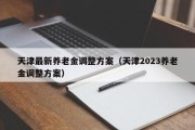 天津最新养老金调整方案（天津2023养老金调整方案）