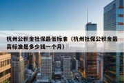 杭州公积金社保最低标准（杭州社保公积金最高标准是多少钱一个月）