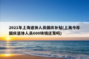 2021年上海退休人员国庆补贴(上海今年国庆退休人员600块钱还发吗)