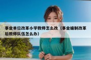 事业单位改革小学教师怎么改（事业编制改革后教师队伍怎么办）