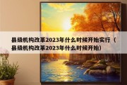 县级机构改革2023年什么时候开始实行（县级机构改革2023年什么时候开始）