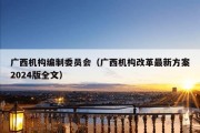 广西机构编制委员会（广西机构改革最新方案2024版全文）