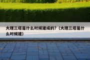 大理三塔是什么时候建成的?（大理三塔是什么时候建）