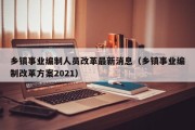 乡镇事业编制人员改革最新消息（乡镇事业编制改革方案2021）